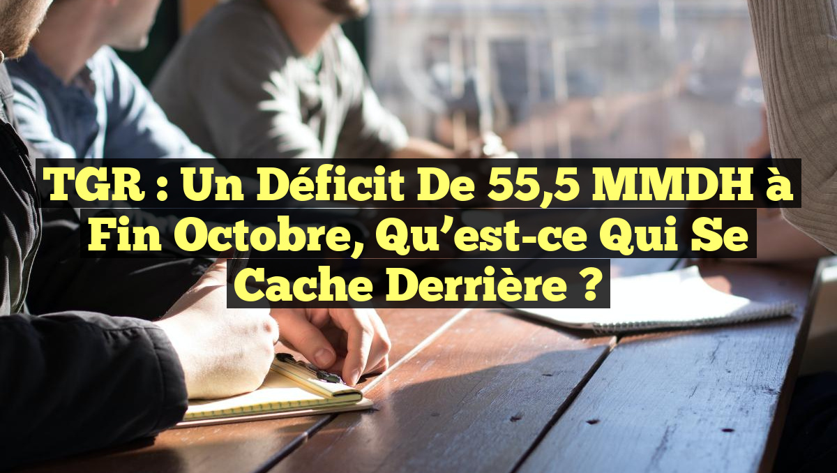 TGR : Un Déficit de 55,5 MMDH à Fin Octobre, Qu&rsquo;est-ce Qui se Cache Derrière ?
