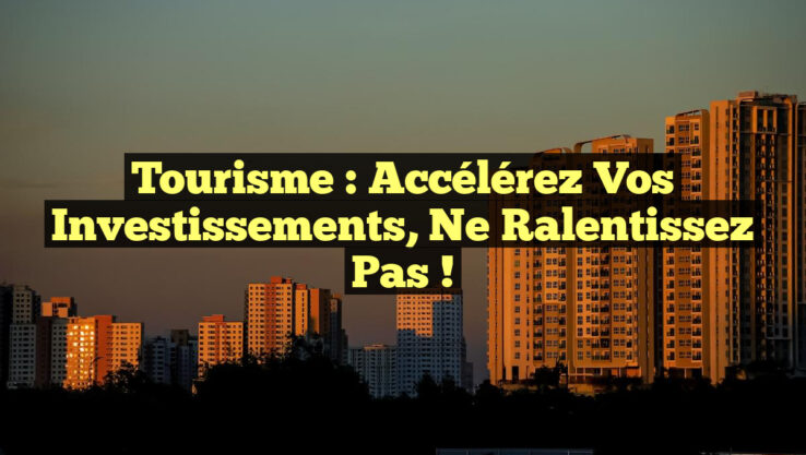 Tourisme : Accélérez vos Investissements, Ne Ralentissez Pas !