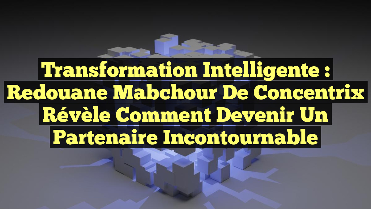 Transformation Intelligente : Redouane Mabchour de Concentrix Révèle Comment Devenir un Partenaire Incontournable