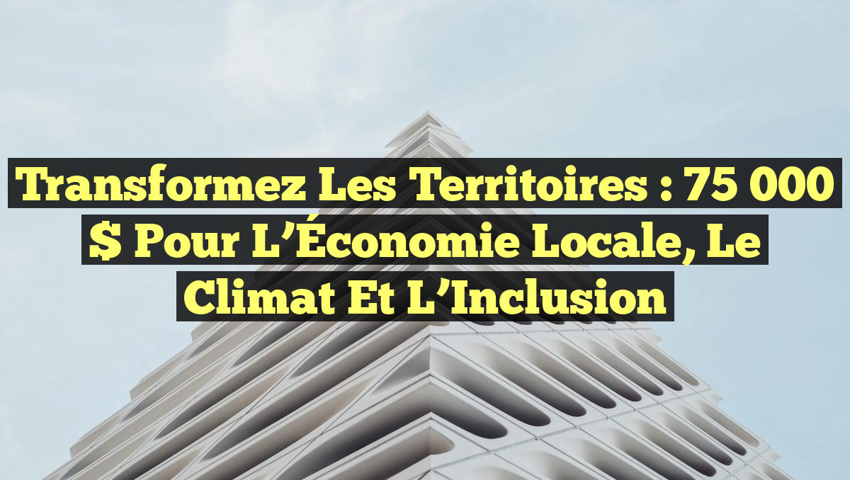 Transformez les Territoires : 75 000 $ pour l&rsquo;Économie Locale, le Climat et l&rsquo;Inclusion