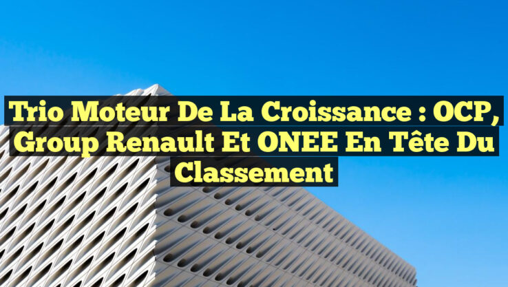 Trio Moteur de la Croissance : OCP, Group Renault et ONEE en Tête du Classement