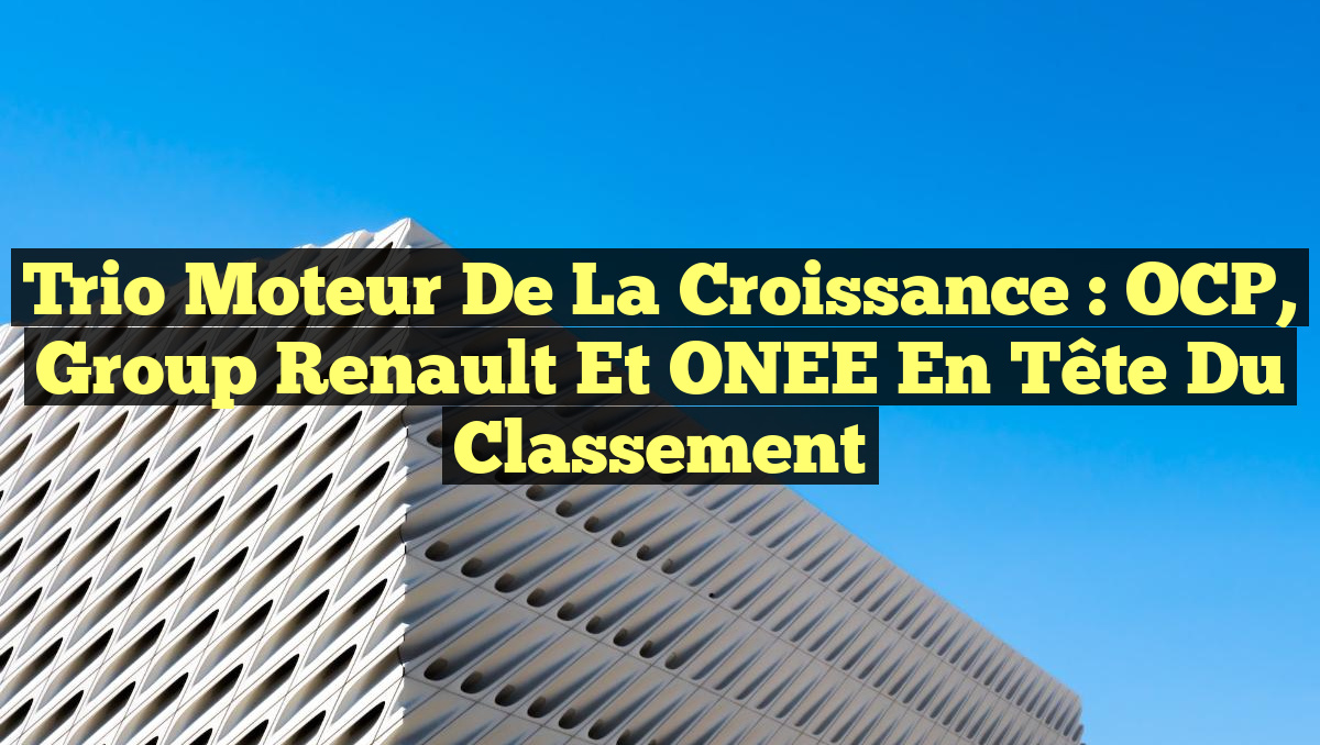 Trio Moteur de la Croissance : OCP, Group Renault et ONEE en Tête du Classement