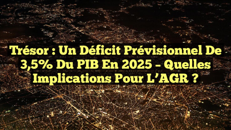 Trésor : Un Déficit Prévisionnel de 3,5% du PIB en 2025 – Quelles Implications pour l’AGR ?