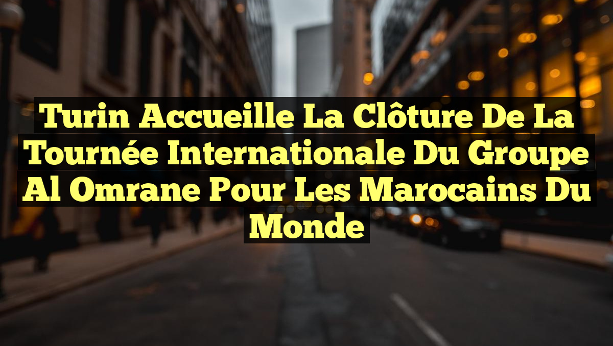 Turin accueille la Clôture de la Tournée Internationale du Groupe Al Omrane pour les Marocains du Monde
