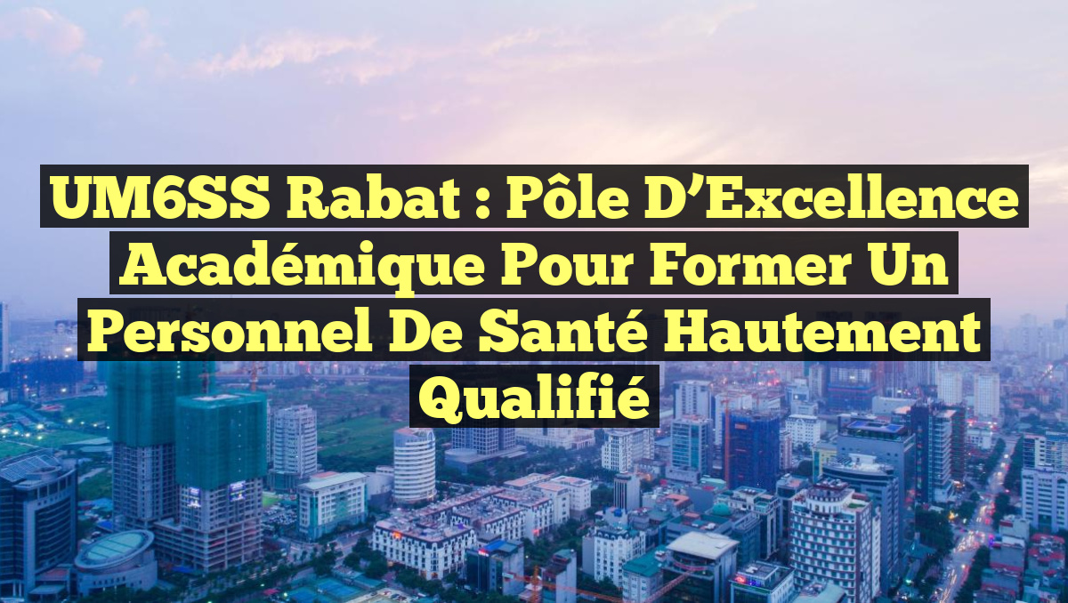 UM6SS Rabat : Pôle d'Excellence Académique pour Former un Personnel de ...
