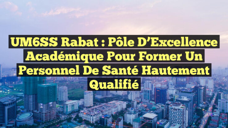 UM6SS Rabat : Pôle d’Excellence Académique pour Former un Personnel de Santé Hautement Qualifié