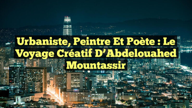 Urbaniste, Peintre et Poète : Le Voyage Créatif d’Abdelouahed Mountassir