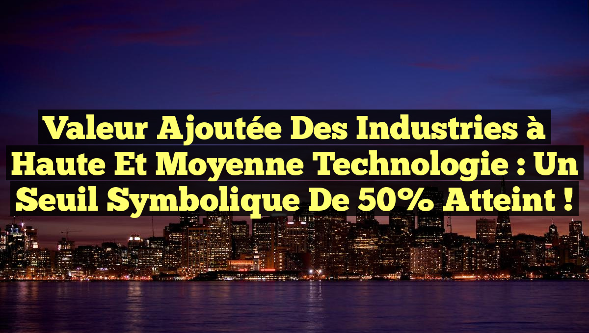Valeur Ajoutée des Industries à Haute et Moyenne Technologie : Un Seuil Symbolique de 50% Atteint !