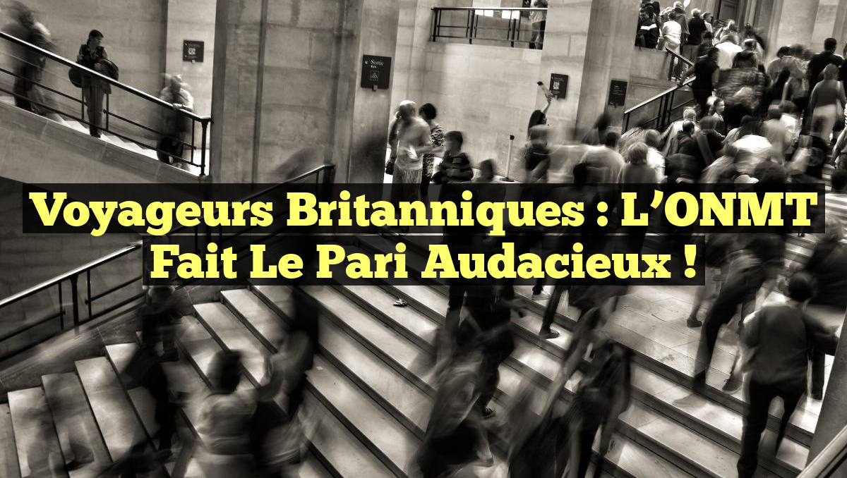 Voyageurs Britanniques : L&rsquo;ONMT Fait le Pari Audacieux !