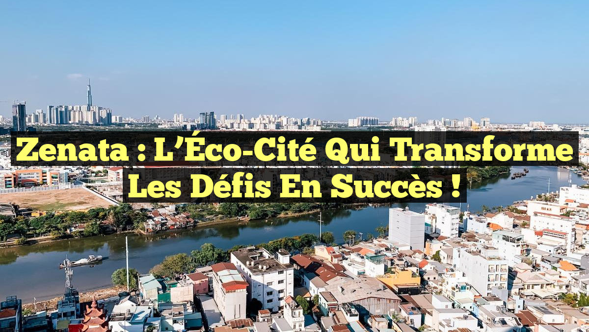 Zenata : L&rsquo;Éco-Cité qui Transforme les Défis en Succès !