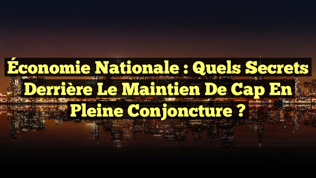 Économie nationale : Quels secrets derrière le maintien de cap en pleine conjoncture ?