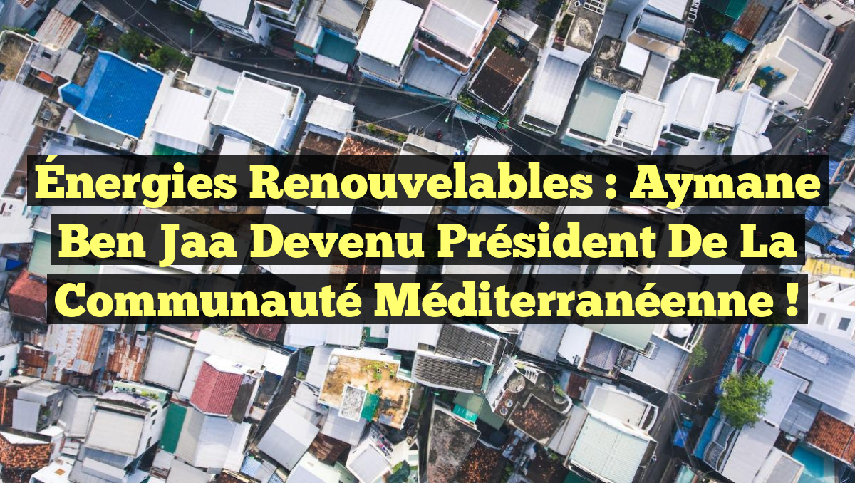 Énergies Renouvelables : Aymane Ben Jaa Devenu Président de la Communauté Méditerranéenne !