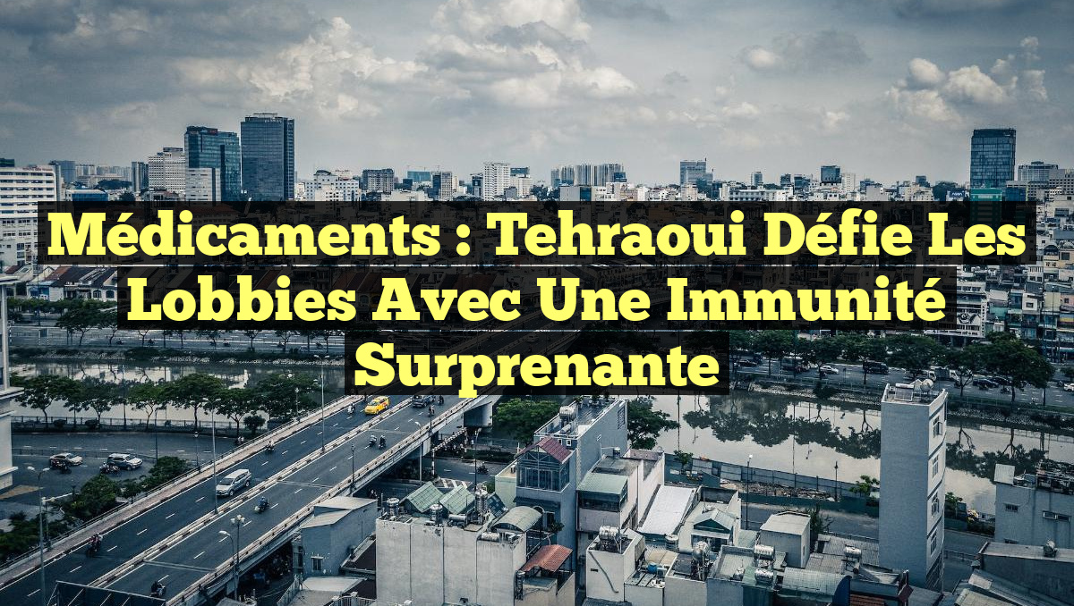Médicaments : Tehraoui défie les lobbies avec une immunité surprenante
