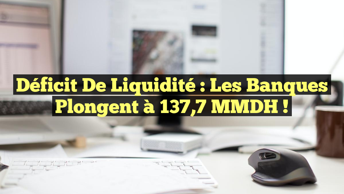 Déficit de liquidité : Les banques plongent à 137,7 MMDH !