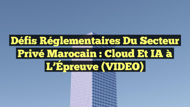Défis Réglementaires du Secteur Privé Marocain : Cloud et IA à l’Épreuve (VIDEO)