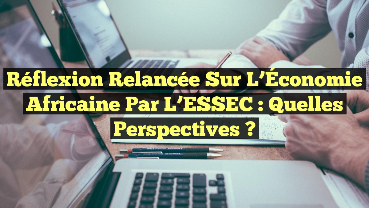 Réflexion Relancée sur l&rsquo;Économie Africaine par l&rsquo;ESSEC : Quelles Perspectives ?
