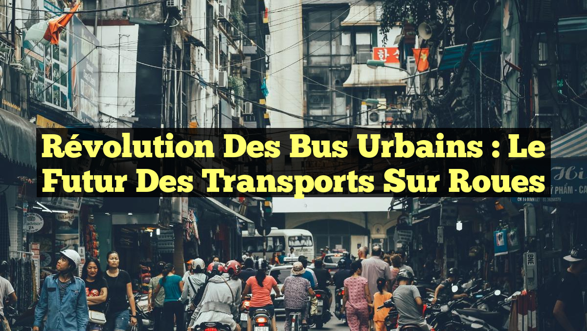 Révolution des Bus Urbains : Le Futur des Transports sur Roues