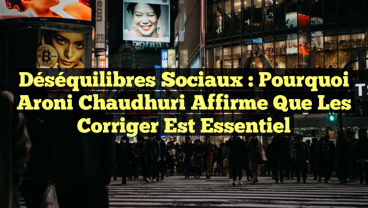 Déséquilibres sociaux : Pourquoi Aroni Chaudhuri affirme que les corriger est essentiel