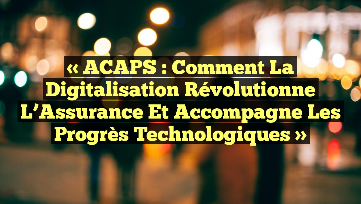 « ACAPS : Comment la Digitalisation Révolutionne l&rsquo;Assurance et Accompagne les Progrès Technologiques »