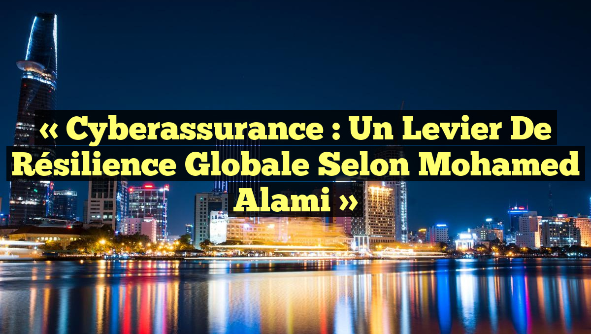 « Cyberassurance : Un levier de résilience globale selon Mohamed Alami »
