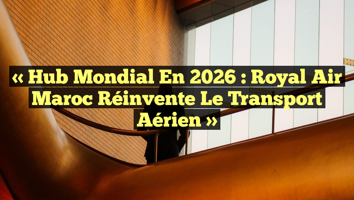 « Hub Mondial en 2026 : Royal Air Maroc Réinvente le Transport Aérien »