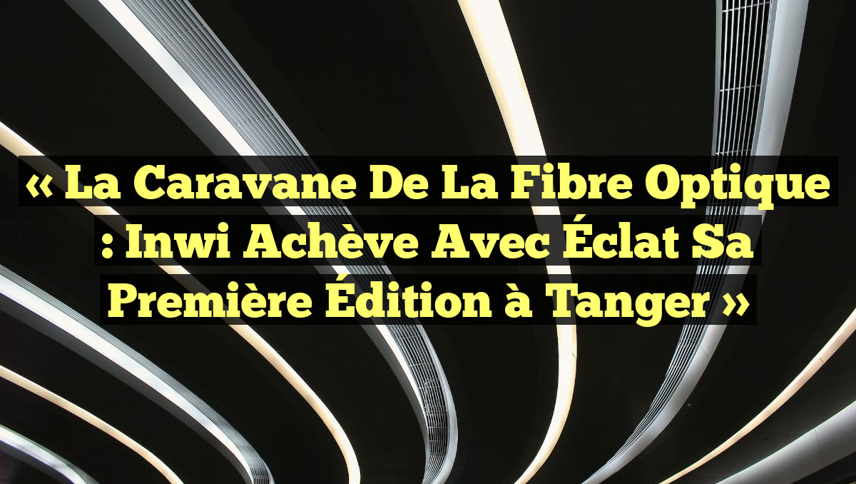 « La Caravane de la Fibre Optique : Inwi Achève avec Éclat sa Première Édition à Tanger »