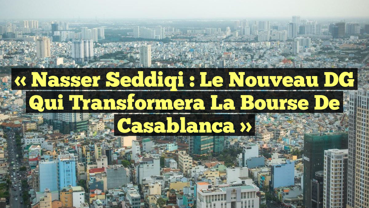 « Nasser Seddiqi : Le Nouveau DG Qui Transformera la Bourse de Casablanca »