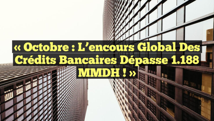 « Octobre : l’encours global des crédits bancaires dépasse 1.188 MMDH ! »