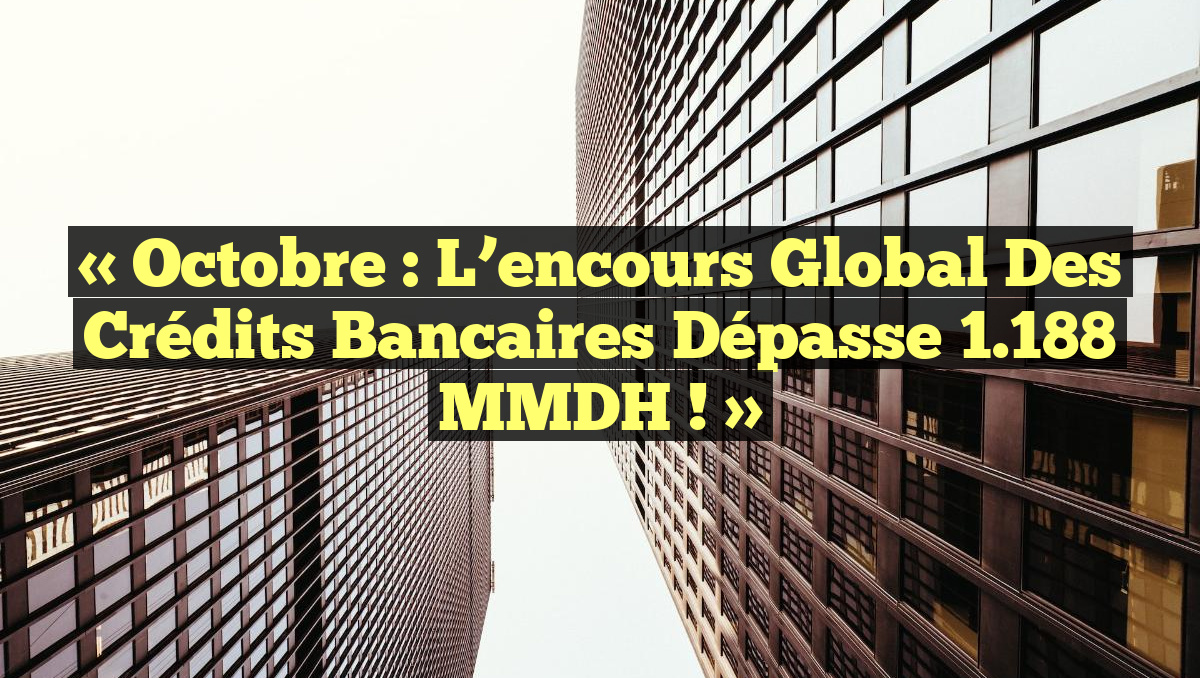 « Octobre : l’encours global des crédits bancaires dépasse 1.188 MMDH ! »