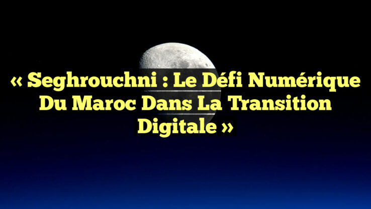 « Seghrouchni : Le défi numérique du Maroc dans la transition digitale » « Seghrouchni : Le défi numérique du Maroc dans la transition digitale »
