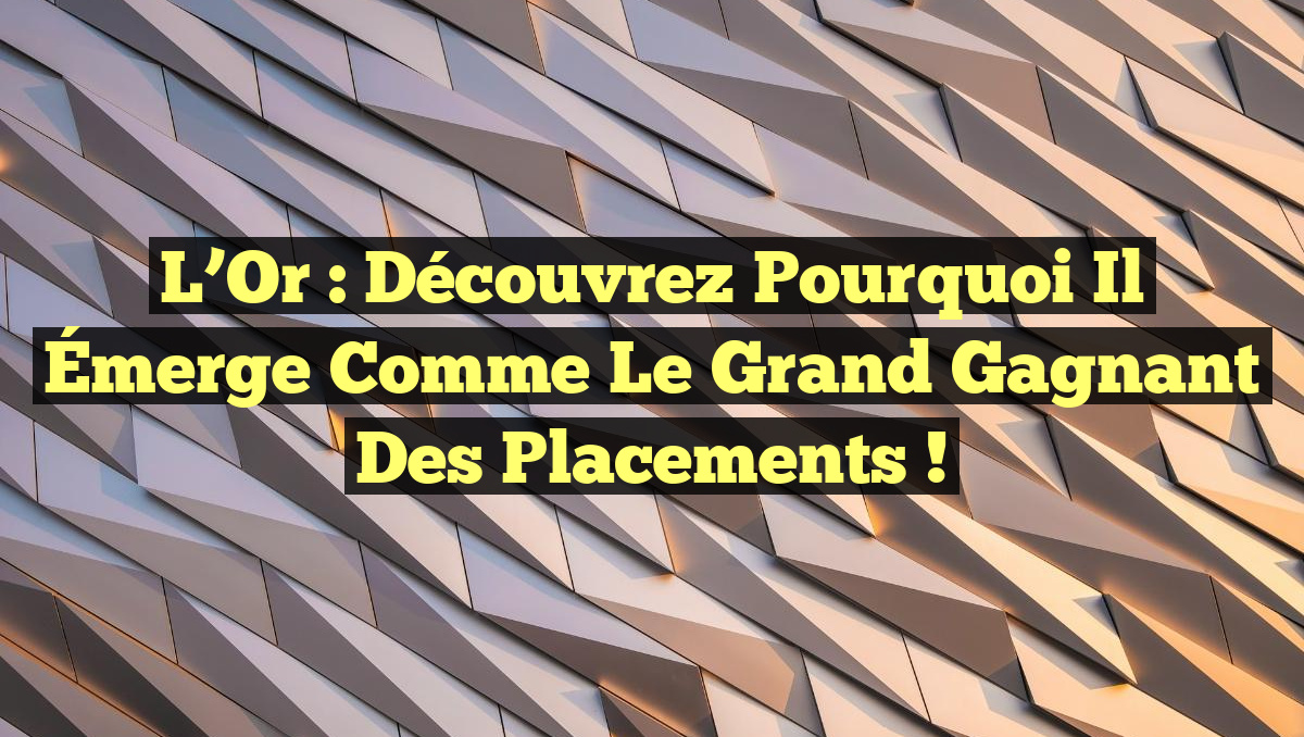 L&rsquo;Or : Découvrez Pourquoi il Émerge Comme le Grand Gagnant des Placements !