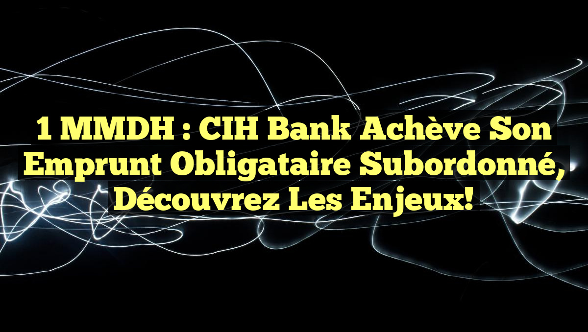 1 MMDH : CIH Bank Achève Son Emprunt Obligataire Subordonné, Découvrez Les Enjeux!