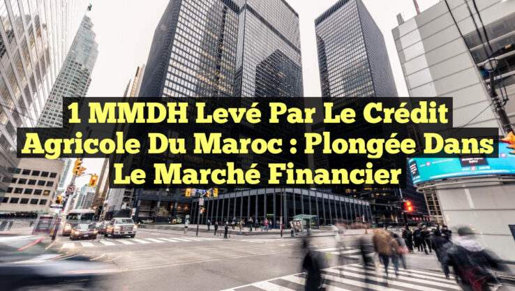 1 MMDH Levé par le Crédit Agricole du Maroc : Plongée dans le Marché Financier