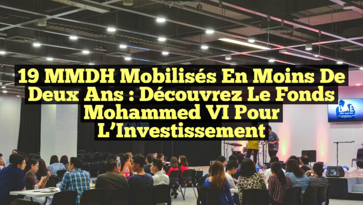 19 MMDH Mobilisés en Moins de Deux Ans : Découvrez le Fonds Mohammed VI pour l’Investissement