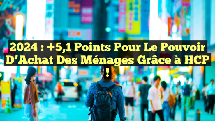 2024 : +5,1 Points pour le Pouvoir d’Achat des Ménages grâce à HCP !