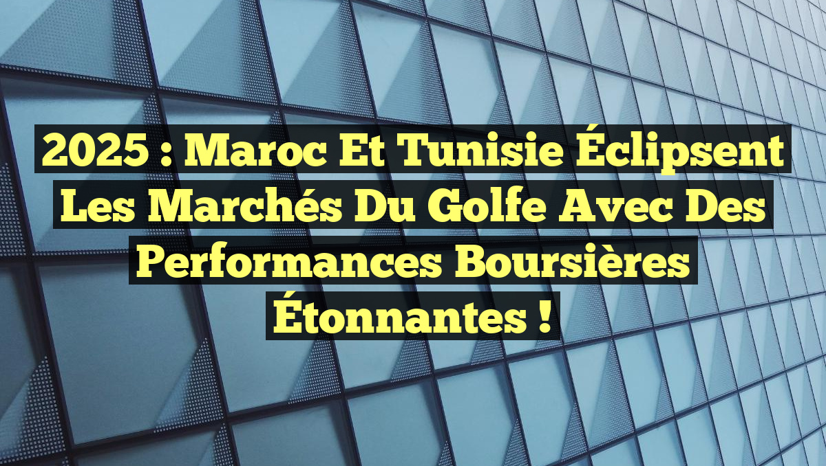2025 : Maroc et Tunisie Éclipsent les Marchés du Golfe avec des Performances Boursières Étonnantes !