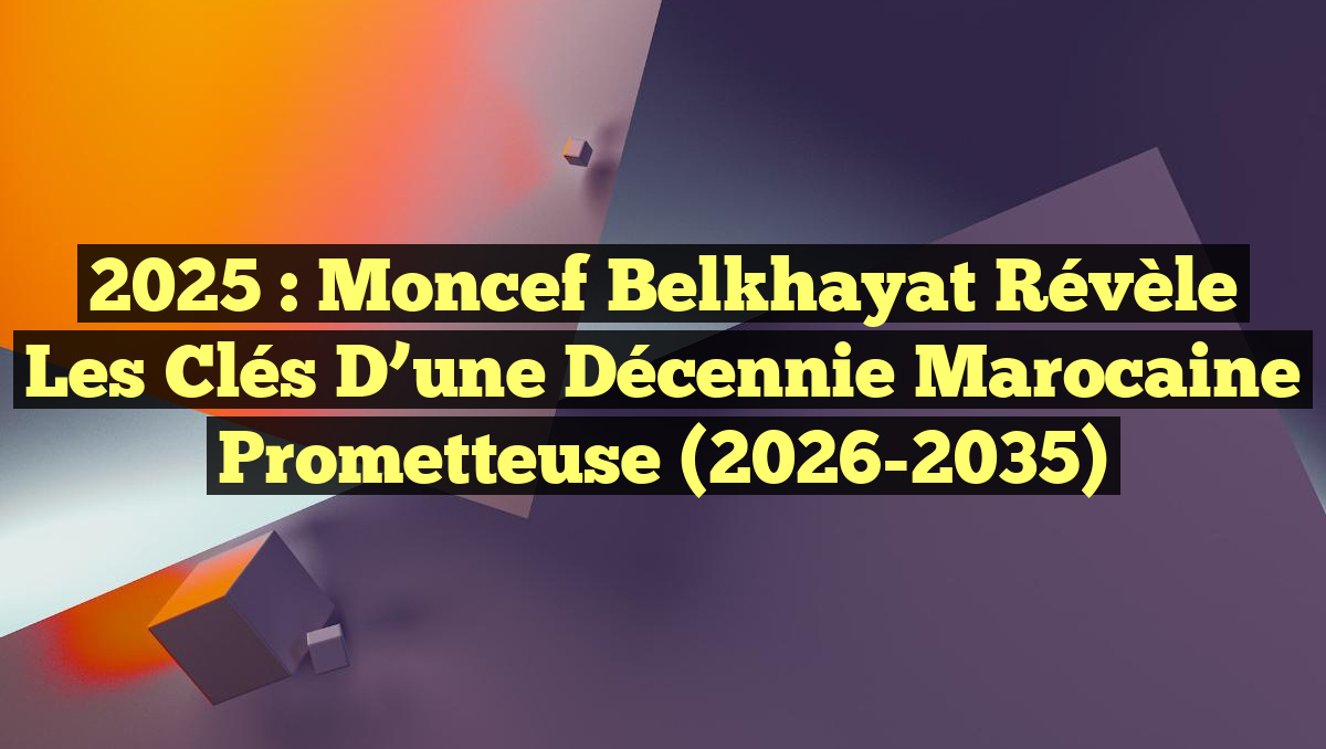 2025 : Moncef Belkhayat révèle les clés d&rsquo;une décennie marocaine prometteuse (2026-2035)
