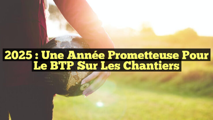 2025 : Une Année Prometteuse pour le BTP sur les Chantiers 2025 : Une Année Prometteuse pour le BTP sur les Chantiers