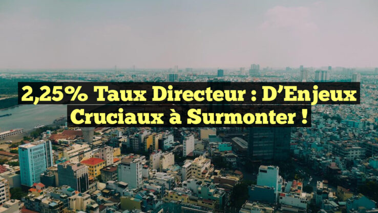 2,25% Taux Directeur : D’Enjeux Cruciaux à Surmonter !