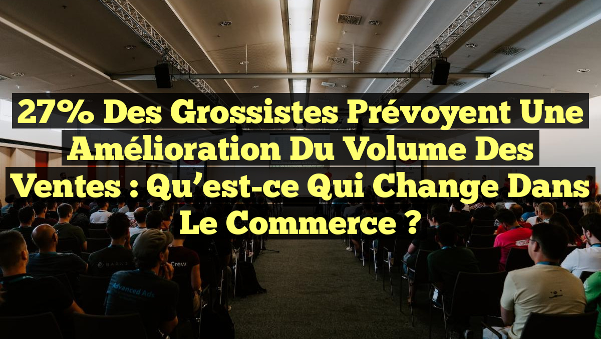 27% des Grossistes Prévoyent une Amélioration du Volume des Ventes : Qu&rsquo;est-ce qui Change dans le Commerce ?