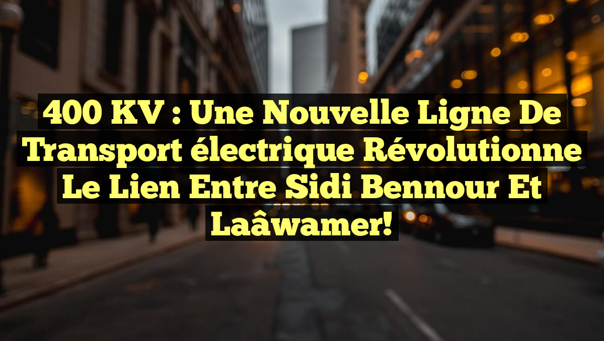 400 kV : Une nouvelle ligne de transport électrique révolutionne le lien entre Sidi Bennour et Laâwamer!