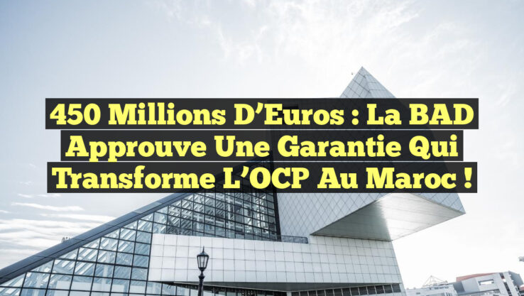 450 Millions d’Euros : La BAD Approuve une Garantie Qui Transforme l’OCP au Maroc !