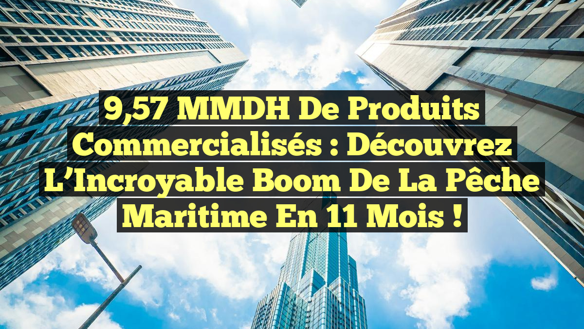 9,57 MMDH de Produits Commercialisés : Découvrez l&rsquo;Incroyable Boom de la Pêche Maritime en 11 Mois !