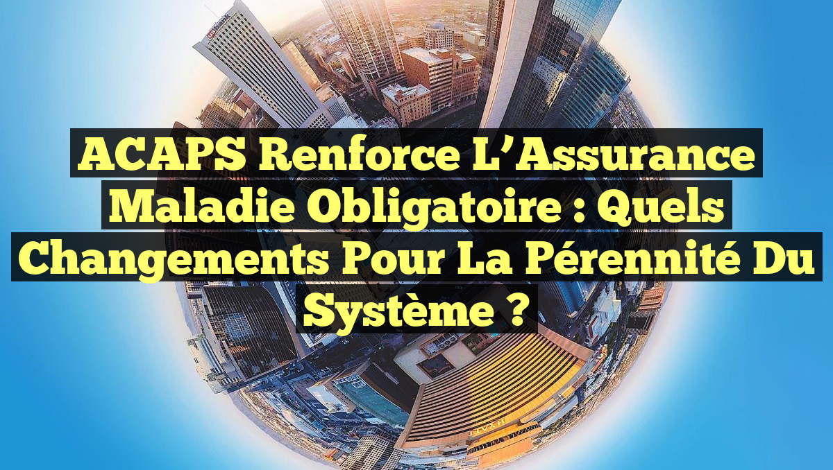 ACAPS Renforce l&rsquo;Assurance Maladie Obligatoire : Quels Changements pour la Pérennité du Système ?