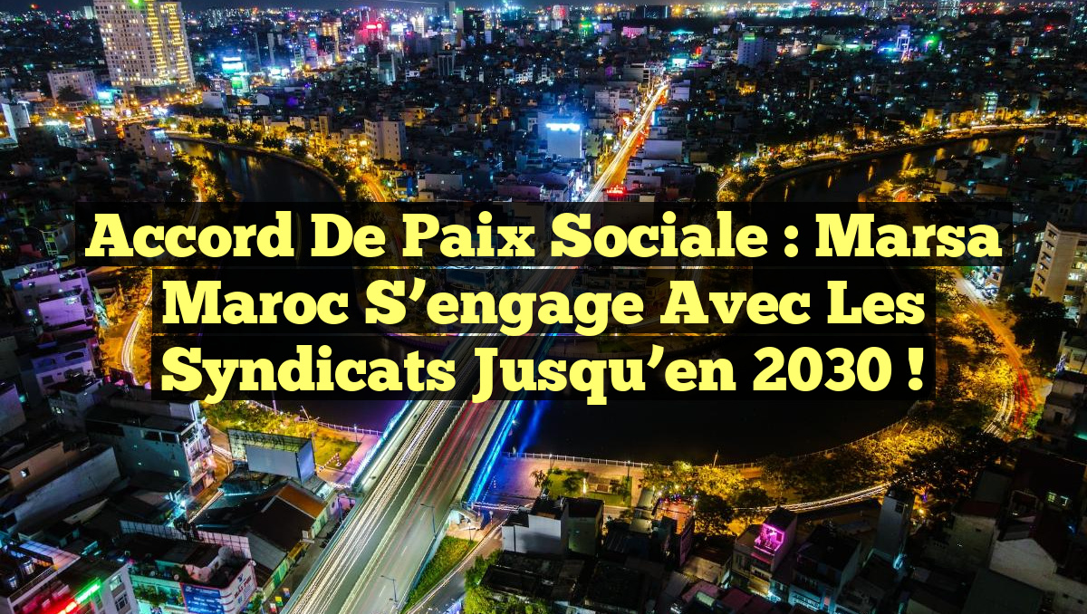 Accord de paix sociale : Marsa Maroc s&rsquo;engage avec les syndicats jusqu&rsquo;en 2030 !