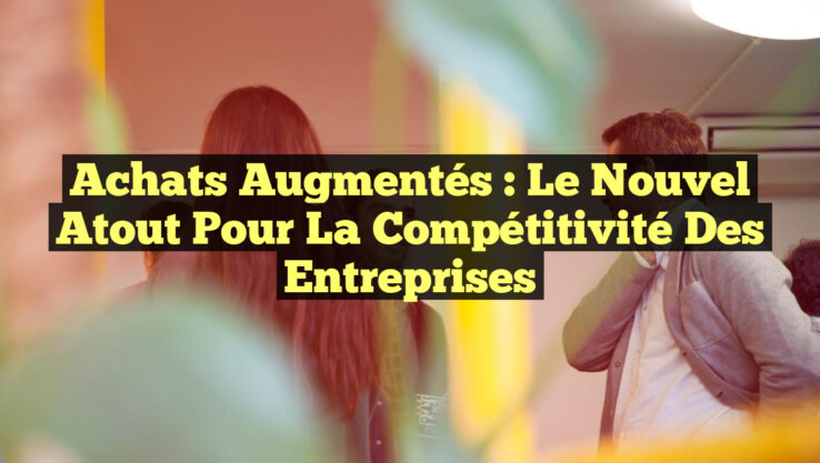 Achats Augmentés : Le Nouvel Atout pour la Compétitivité des Entreprises