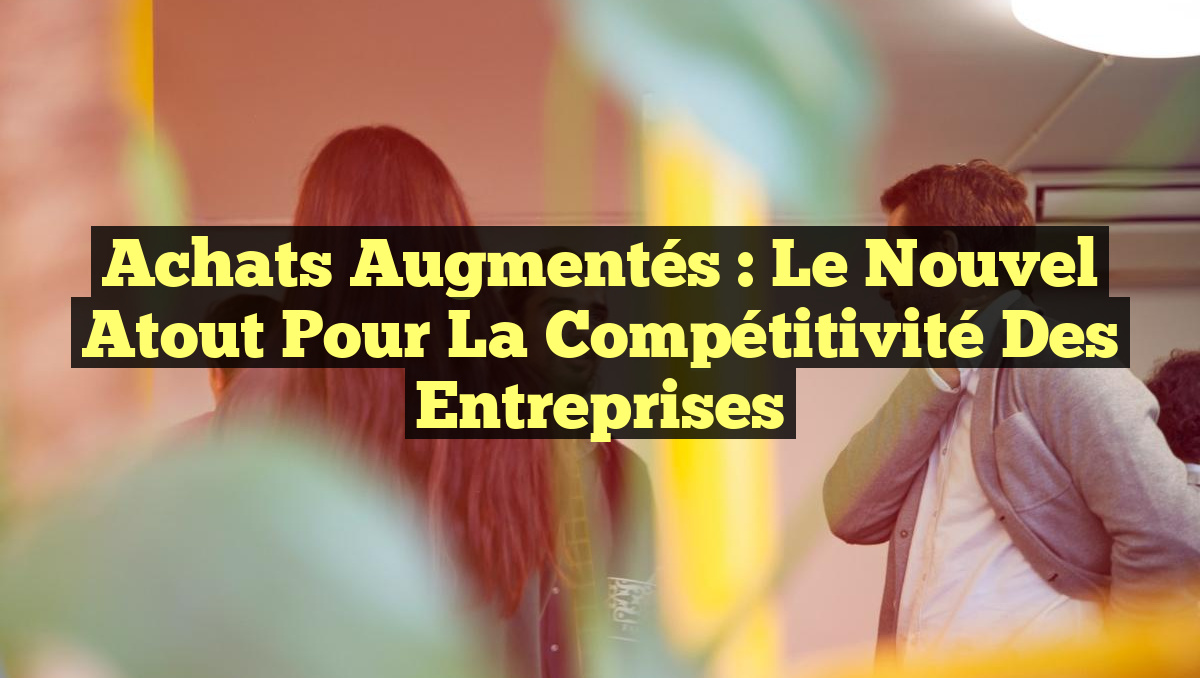 Achats Augmentés : Le Nouvel Atout pour la Compétitivité des Entreprises
