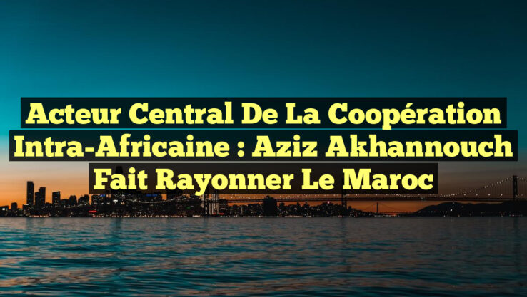 Acteur Central de la Coopération Intra-Africaine : Aziz Akhannouch Fait Rayonner le Maroc