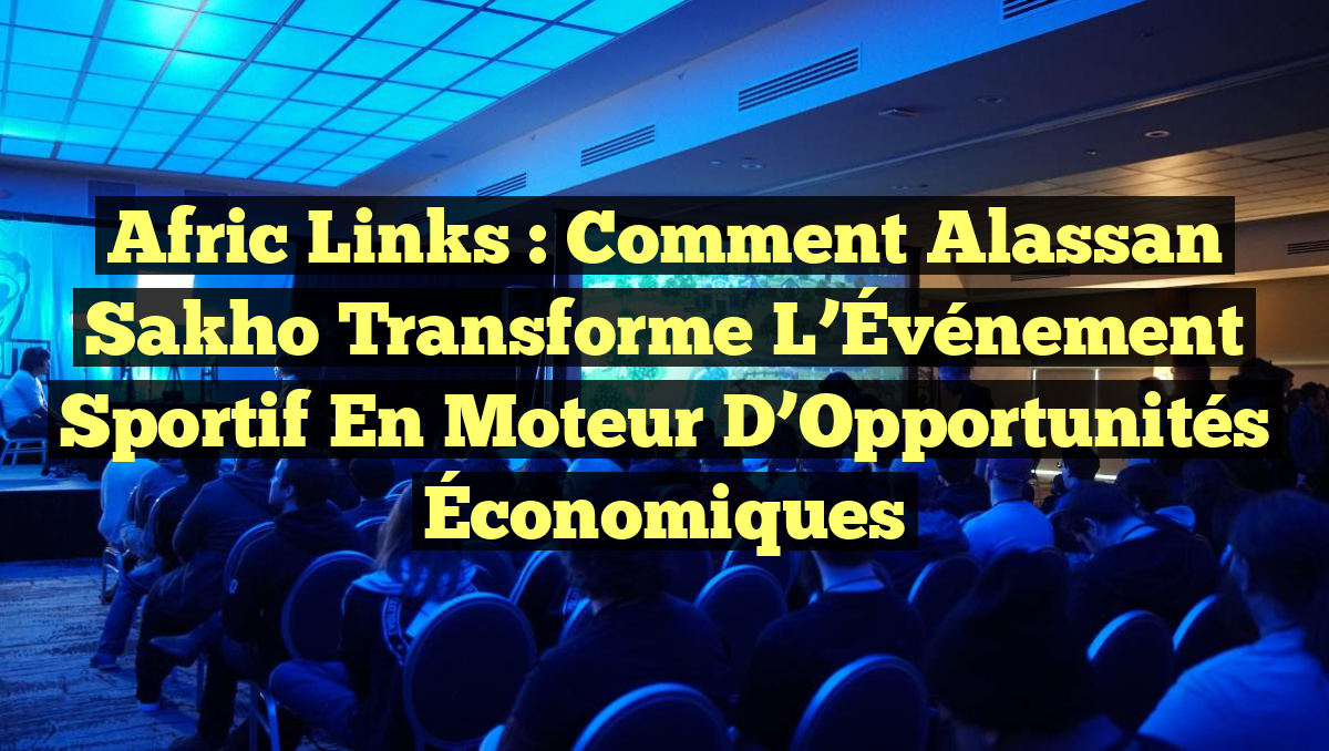 Afric Links : Comment Alassan Sakho Transforme l&rsquo;Événement Sportif en Moteur d&rsquo;Opportunités Économiques