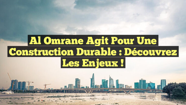 Al Omrane agit pour une construction durable : Découvrez les enjeux !